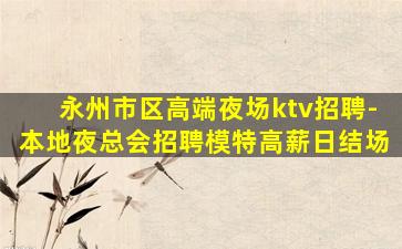 永州市区高端夜场ktv招聘-本地夜总会招聘模特高薪日结场