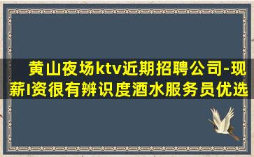 黄山夜场ktv近期招聘公司-现薪I资很有辨识度酒水服务员优选